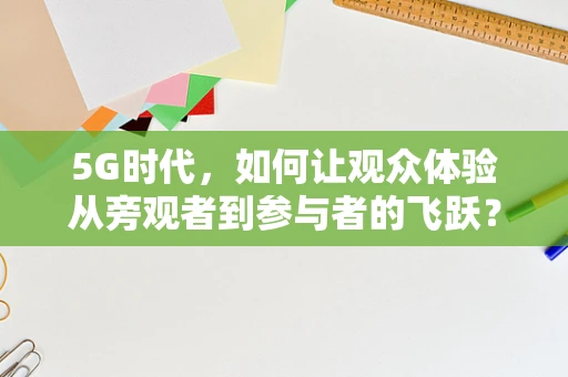 5G时代，如何让观众体验从旁观者到参与者的飞跃？