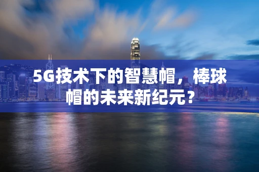 5G技术下的智慧帽，棒球帽的未来新纪元？