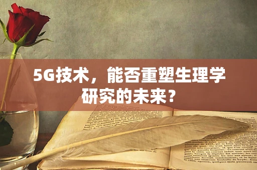 5G技术，能否重塑生理学研究的未来？