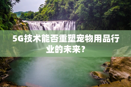 5G技术能否重塑宠物用品行业的未来？