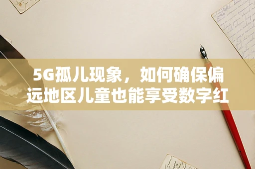 5G孤儿现象，如何确保偏远地区儿童也能享受数字红利？