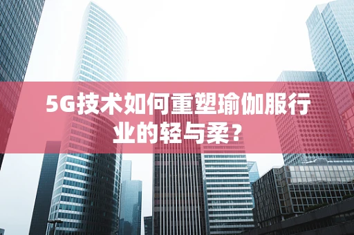 5G技术如何重塑瑜伽服行业的轻与柔？
