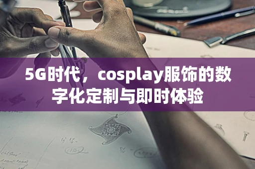 5G时代，cosplay服饰的数字化定制与即时体验