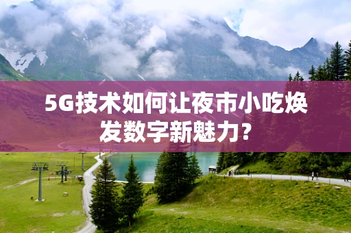 5G技术如何让夜市小吃焕发数字新魅力？