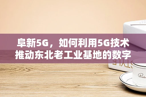 阜新5G，如何利用5G技术推动东北老工业基地的数字化转型？