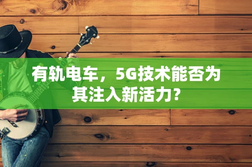 有轨电车，5G技术能否为其注入新活力？