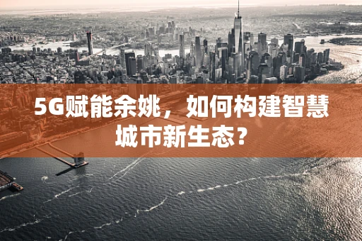 5G赋能余姚，如何构建智慧城市新生态？
