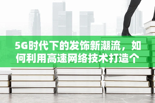 5G时代下的发饰新潮流，如何利用高速网络技术打造个性化时尚配饰？