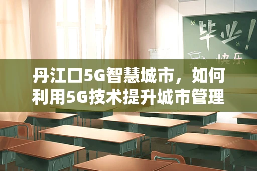 丹江口5G智慧城市，如何利用5G技术提升城市管理效率？