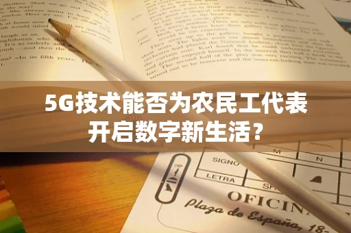 5G技术能否为农民工代表开启数字新生活？