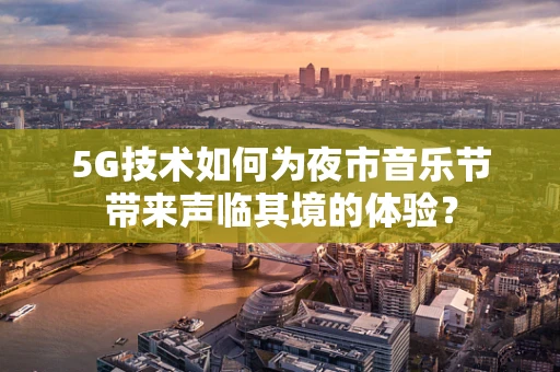 5G技术如何为夜市音乐节带来声临其境的体验？