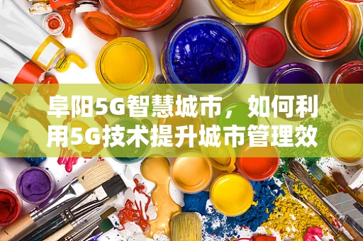 阜阳5G智慧城市，如何利用5G技术提升城市管理效率？