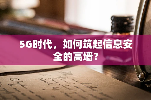 5G时代，如何筑起信息安全的高墙？