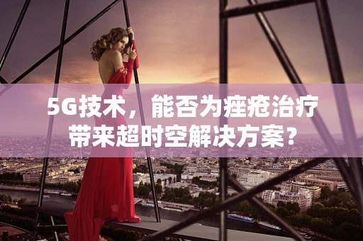 5G技术，能否为痤疮治疗带来超时空解决方案？