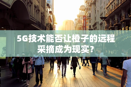 5G技术能否让橙子的远程采摘成为现实？