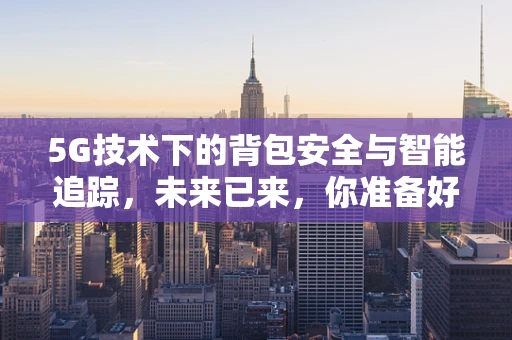 5G技术下的背包安全与智能追踪，未来已来，你准备好了吗？