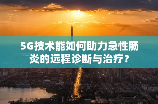 5G技术能如何助力急性肠炎的远程诊断与治疗？