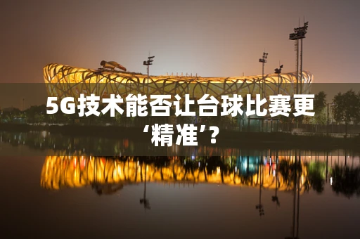 5G技术能否让台球比赛更‘精准’？