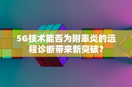 5G技术能否为附睾炎的远程诊断带来新突破？