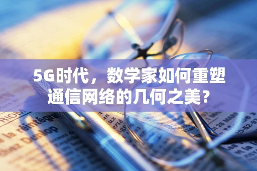 5G时代，数学家如何重塑通信网络的几何之美？