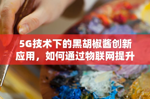5G技术下的黑胡椒酱创新应用，如何通过物联网提升家庭烹饪体验？