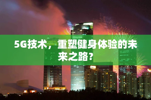 5G技术，重塑健身体验的未来之路？