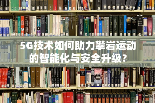 5G技术如何助力攀岩运动的智能化与安全升级？