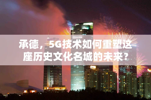 承德，5G技术如何重塑这座历史文化名城的未来？