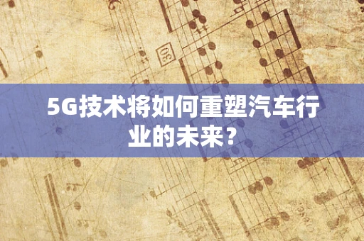 5G技术将如何重塑汽车行业的未来？