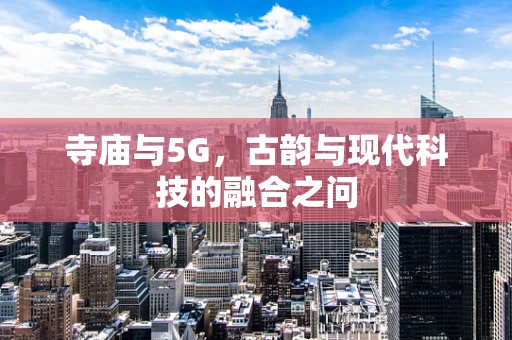 寺庙与5G，古韵与现代科技的融合之问