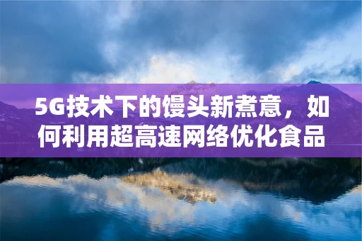 5G技术下的馒头新煮意，如何利用超高速网络优化食品烹饪？
