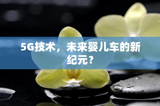 5G技术，未来婴儿车的新纪元？