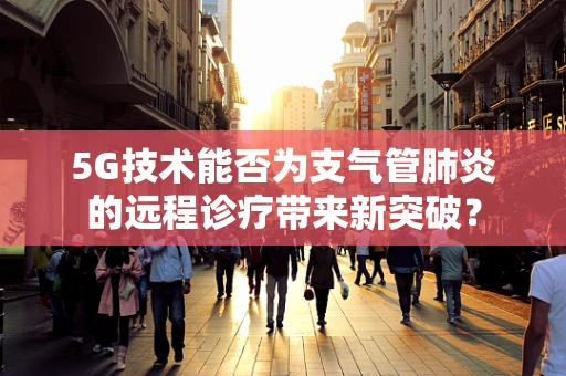 5G技术能否为支气管肺炎的远程诊疗带来新突破？