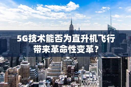 5G技术能否为直升机飞行带来革命性变革？