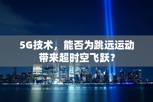 5G技术，能否为跳远运动带来超时空飞跃？