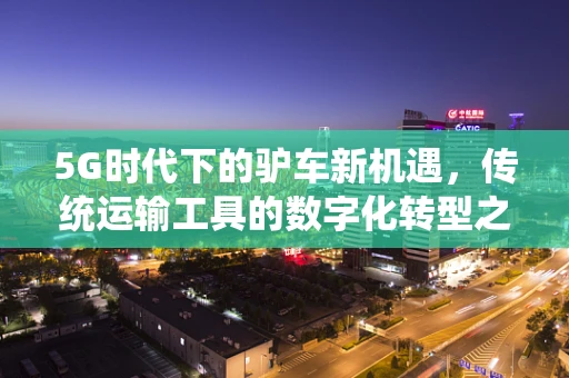 5G时代下的驴车新机遇，传统运输工具的数字化转型之路？