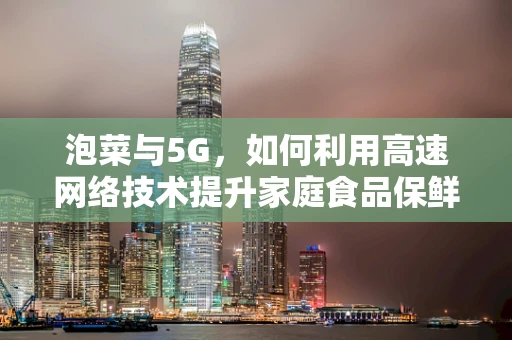 泡菜与5G，如何利用高速网络技术提升家庭食品保鲜新体验？