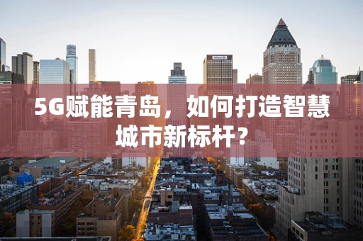 5G赋能青岛，如何打造智慧城市新标杆？