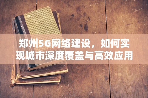 郑州5G网络建设，如何实现城市深度覆盖与高效应用？
