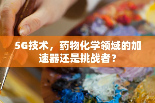 5G技术，药物化学领域的加速器还是挑战者？