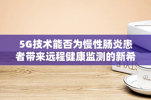 5G技术能否为慢性肠炎患者带来远程健康监测的新希望？
