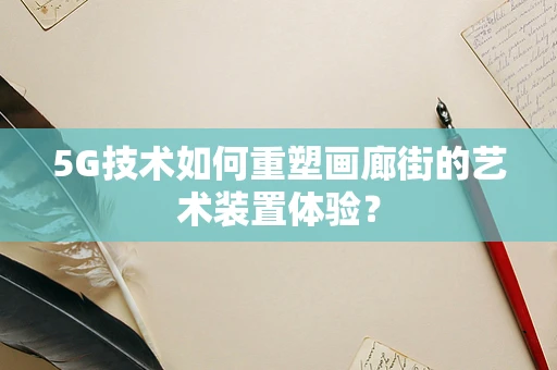 5G技术如何重塑画廊街的艺术装置体验？