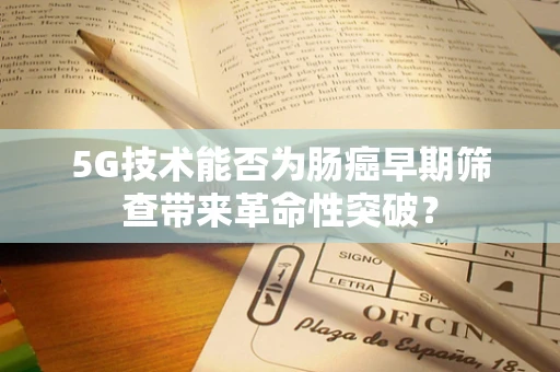 5G技术能否为肠癌早期筛查带来革命性突破？