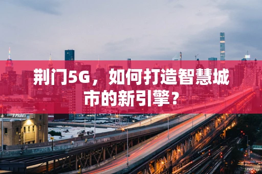 荆门5G，如何打造智慧城市的新引擎？