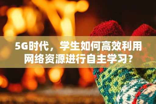 5G时代，学生如何高效利用网络资源进行自主学习？