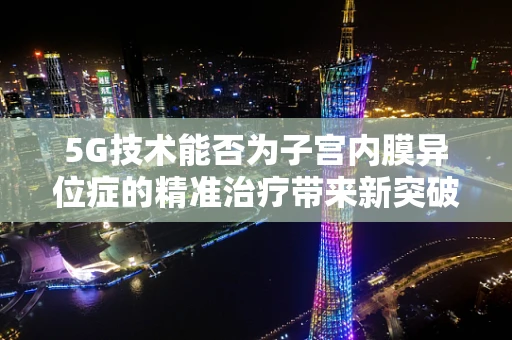5G技术能否为子宫内膜异位症的精准治疗带来新突破？
