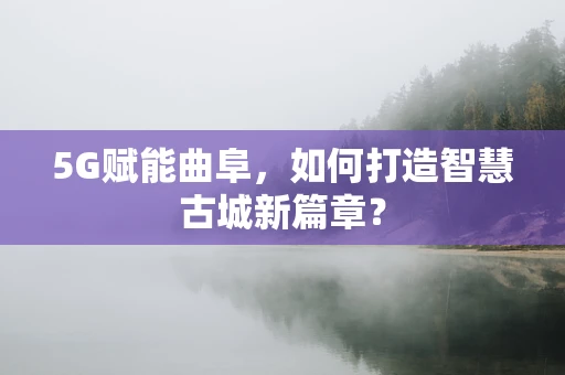5G赋能曲阜，如何打造智慧古城新篇章？