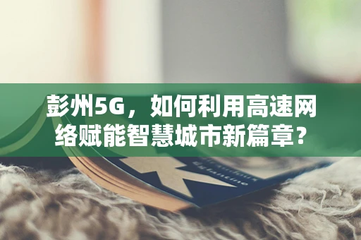 彭州5G，如何利用高速网络赋能智慧城市新篇章？