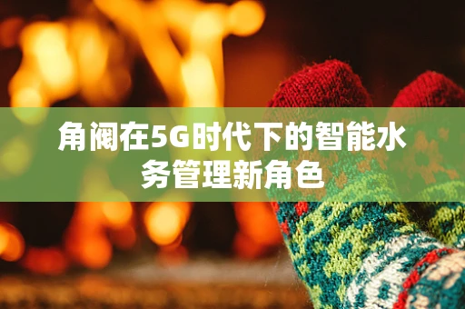 角阀在5G时代下的智能水务管理新角色