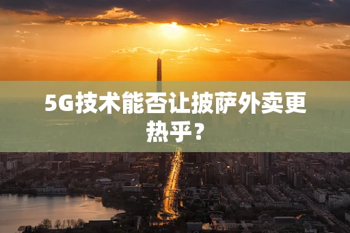 5G技术能否让披萨外卖更热乎？